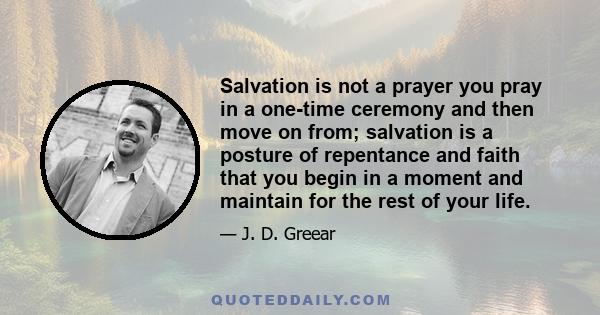 Salvation is not a prayer you pray in a one-time ceremony and then move on from; salvation is a posture of repentance and faith that you begin in a moment and maintain for the rest of your life.