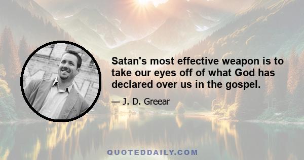 Satan's most effective weapon is to take our eyes off of what God has declared over us in the gospel.