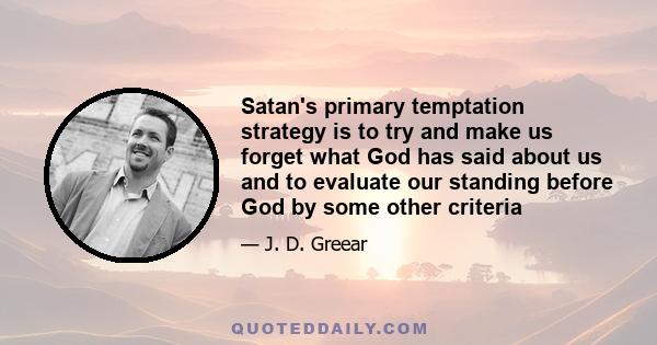 Satan's primary temptation strategy is to try and make us forget what God has said about us and to evaluate our standing before God by some other criteria