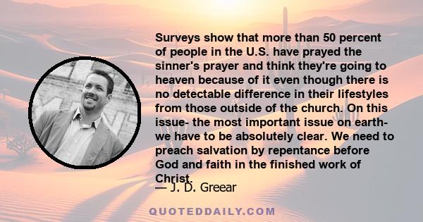 Surveys show that more than 50 percent of people in the U.S. have prayed the sinner's prayer and think they're going to heaven because of it even though there is no detectable difference in their lifestyles from those