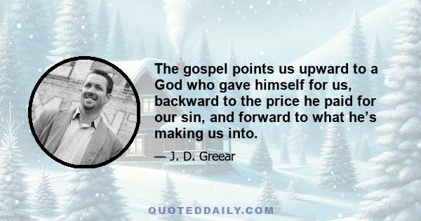 The gospel points us upward to a God who gave himself for us, backward to the price he paid for our sin, and forward to what he’s making us into.