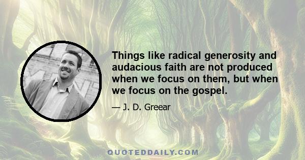 Things like radical generosity and audacious faith are not produced when we focus on them, but when we focus on the gospel.