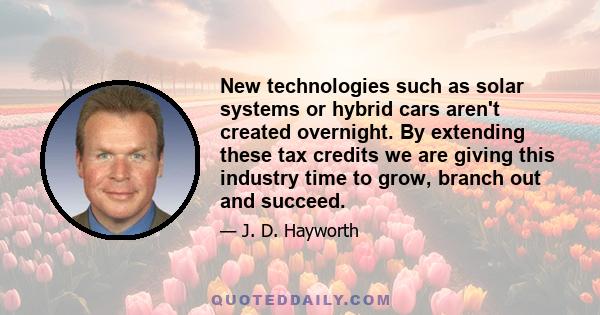 New technologies such as solar systems or hybrid cars aren't created overnight. By extending these tax credits we are giving this industry time to grow, branch out and succeed.