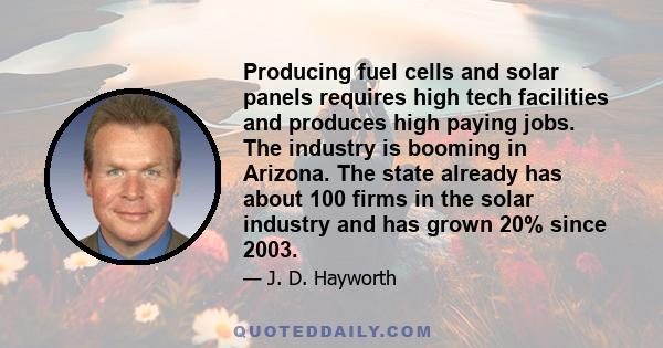 Producing fuel cells and solar panels requires high tech facilities and produces high paying jobs. The industry is booming in Arizona. The state already has about 100 firms in the solar industry and has grown 20% since