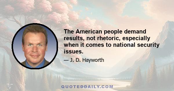 The American people demand results, not rhetoric, especially when it comes to national security issues.