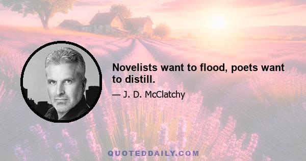 Novelists want to flood, poets want to distill.