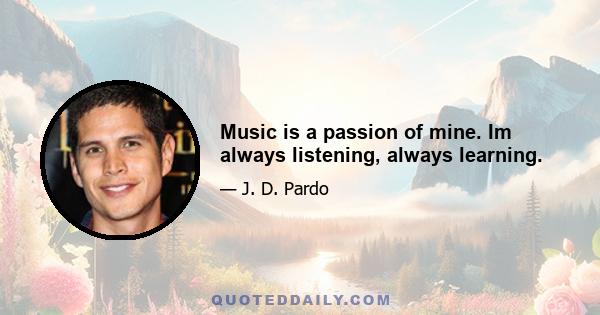 Music is a passion of mine. Im always listening, always learning.