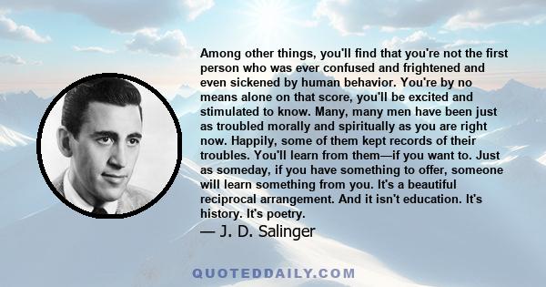 Among other things, you'll find that you're not the first person who was ever confused and frightened and even sickened by human behavior. You're by no means alone on that score, you'll be excited and stimulated to