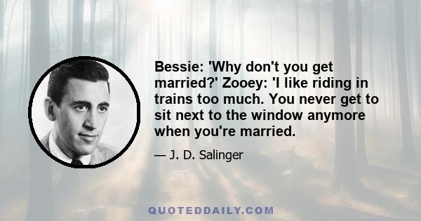 Bessie: 'Why don't you get married?' Zooey: 'I like riding in trains too much. You never get to sit next to the window anymore when you're married.