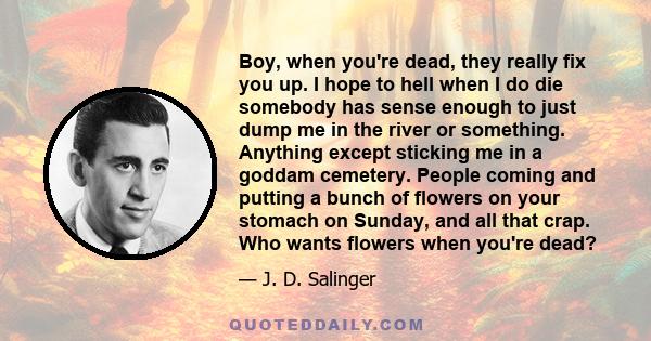 Boy, when you're dead, they really fix you up. I hope to hell when I do die somebody has sense enough to just dump me in the river or something. Anything except sticking me in a goddam cemetery. People coming and