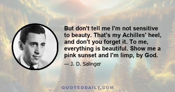 But don't tell me I'm not sensitive to beauty. That's my Achilles' heel, and don't you forget it. To me, everything is beautiful. Show me a pink sunset and I'm limp, by God.