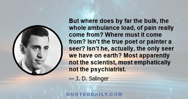 But where does by far the bulk, the whole ambulance load, of pain really come from? Where must it come from? Isn't the true poet or painter a seer? Isn't he, actually, the only seer we have on earth? Most apparently not 