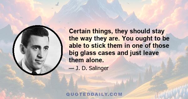 Certain things, they should stay the way they are. You ought to be able to stick them in one of those big glass cases and just leave them alone.