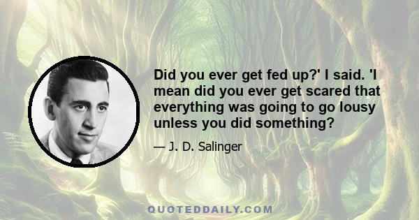 Did you ever get fed up?' I said. 'I mean did you ever get scared that everything was going to go lousy unless you did something?