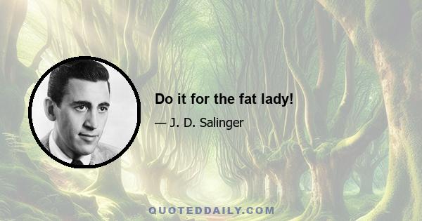 Do it for the fat lady!