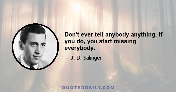 Don't ever tell anybody anything. If you do, you start missing everybody.