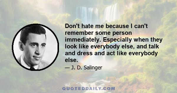 Don't hate me because I can't remember some person immediately. Especially when they look like everybody else, and talk and dress and act like everybody else.