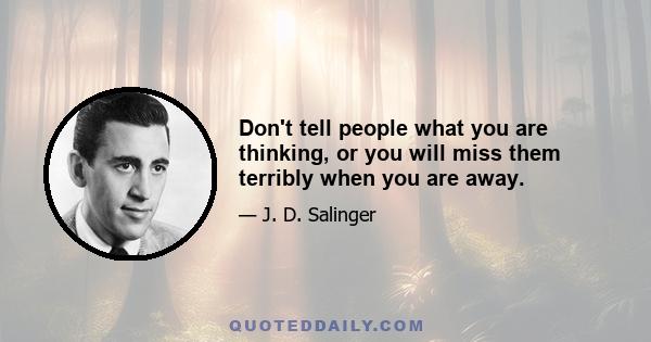 Don't tell people what you are thinking, or you will miss them terribly when you are away.