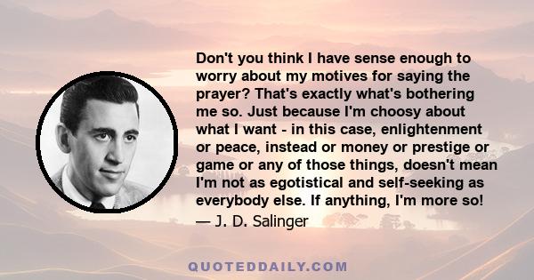 Don't you think I have sense enough to worry about my motives for saying the prayer? That's exactly what's bothering me so. Just because I'm choosy about what I want - in this case, enlightenment or peace, instead or