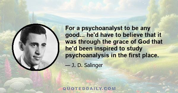 For a psychoanalyst to be any good... he'd have to believe that it was through the grace of God that he'd been inspired to study psychoanalysis in the first place.