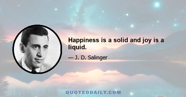 Happiness is a solid and joy is a liquid.