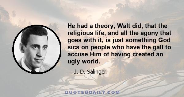 He had a theory, Walt did, that the religious life, and all the agony that goes with it, is just something God sics on people who have the gall to accuse Him of having created an ugly world.