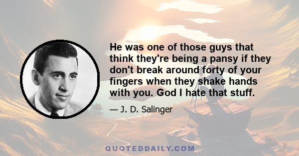 He was one of those guys that think they're being a pansy if they don't break around forty of your fingers when they shake hands with you. God I hate that stuff.