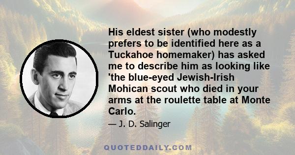 His eldest sister (who modestly prefers to be identified here as a Tuckahoe homemaker) has asked me to describe him as looking like 'the blue-eyed Jewish-Irish Mohican scout who died in your arms at the roulette table