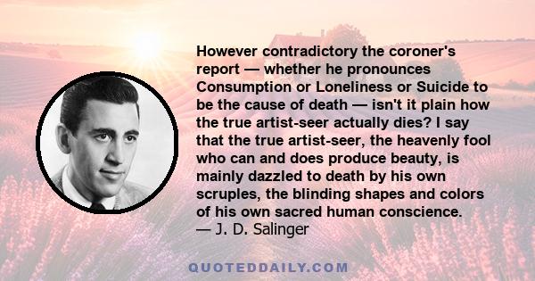 However contradictory the coroner's report — whether he pronounces Consumption or Loneliness or Suicide to be the cause of death — isn't it plain how the true artist-seer actually dies? I say that the true artist-seer,