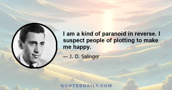 I am a kind of paranoid in reverse. I suspect people of plotting to make me happy.