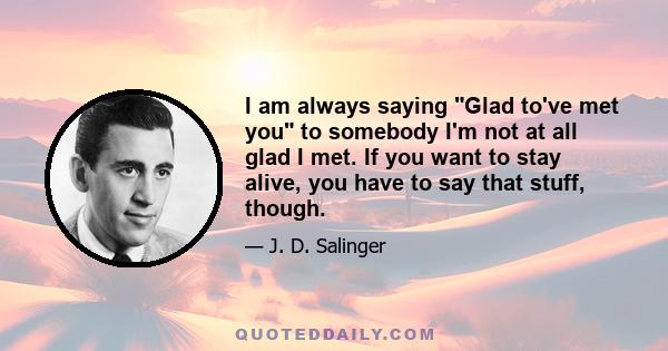 I am always saying Glad to've met you to somebody I'm not at all glad I met. If you want to stay alive, you have to say that stuff, though.