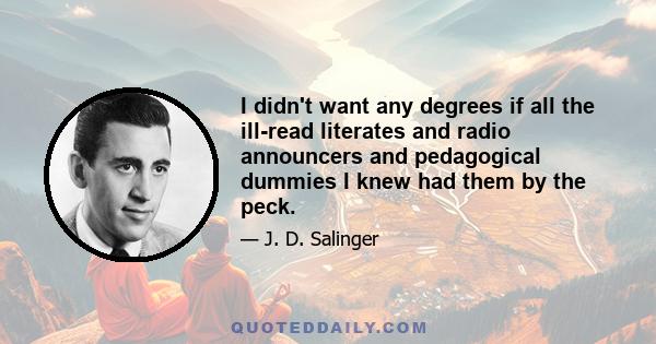 I didn't want any degrees if all the ill-read literates and radio announcers and pedagogical dummies I knew had them by the peck.