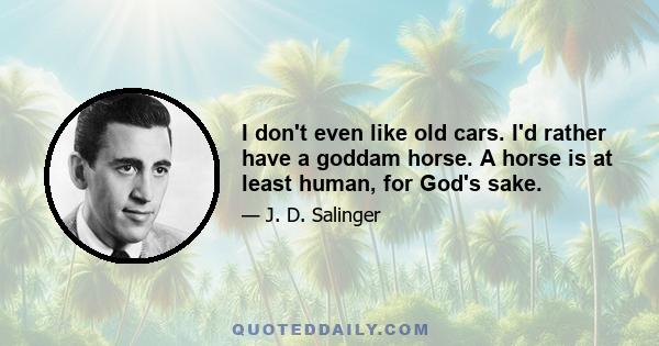 I don't even like old cars. I'd rather have a goddam horse. A horse is at least human, for God's sake.