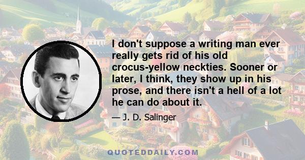 I don't suppose a writing man ever really gets rid of his old crocus-yellow neckties. Sooner or later, I think, they show up in his prose, and there isn't a hell of a lot he can do about it.