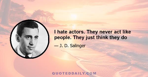 I hate actors. They never act like people. They just think they do