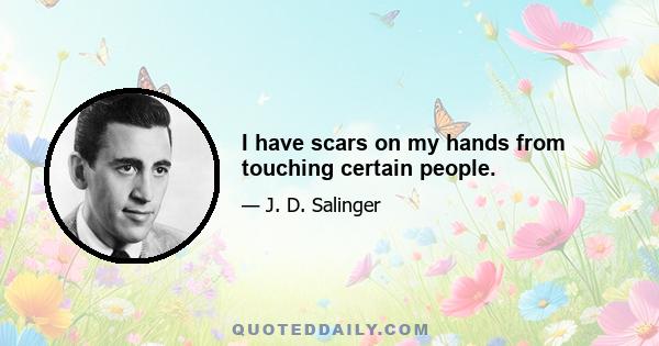 I have scars on my hands from touching certain people.