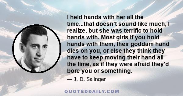 I held hands with her all the time...that doesn't sound like much, I realize, but she was terrific to hold hands with. Most girls if you hold hands with them, their goddam hand dies on you, or else they think they have