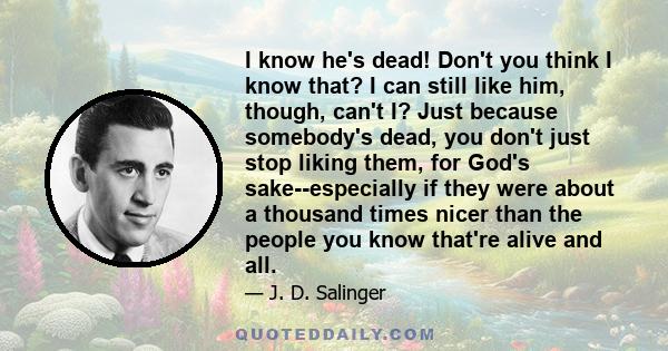 I know he's dead! Don't you think I know that? I can still like him, though, can't I? Just because somebody's dead, you don't just stop liking them, for God's sake--especially if they were about a thousand times nicer