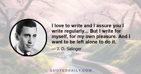 I love to write and I assure you I write regularly... But I write for myself, for my own pleasure. And I want to be left alone to do it.