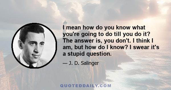 I mean how do you know what you're going to do till you do it? The answer is, you don't. I think I am, but how do I know? I swear it's a stupid question.