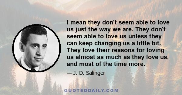 I mean they don't seem able to love us just the way we are. They don't seem able to love us unless they can keep changing us a little bit. They love their reasons for loving us almost as much as they love us, and most