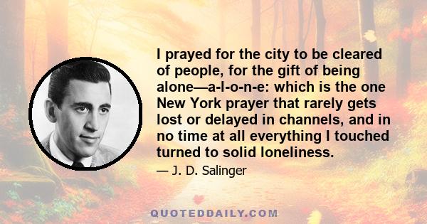 I prayed for the city to be cleared of people, for the gift of being alone—a-l-o-n-e: which is the one New York prayer that rarely gets lost or delayed in channels, and in no time at all everything I touched turned to