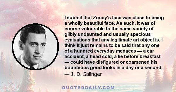 I submit that Zooey's face was close to being a wholly beautiful face. As such, it was of course vulnerable to the same variety of glibly undaunted and usually specious evaluations that any legitimate art object is. I