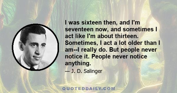 I was sixteen then, and I'm seventeen now, and sometimes I act like I'm about thirteen. Sometimes, I act a lot older than I am--I really do. But people never notice it. People never notice anything.