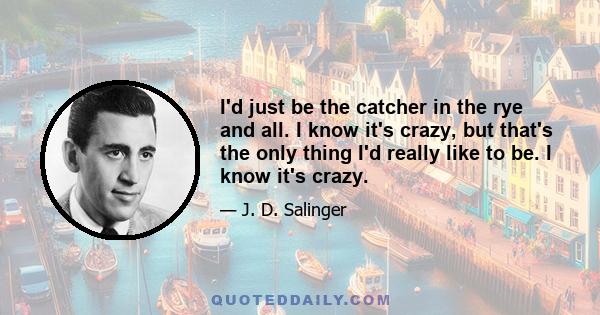 I'd just be the catcher in the rye and all. I know it's crazy, but that's the only thing I'd really like to be. I know it's crazy.