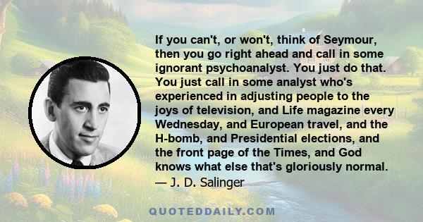 If you can't, or won't, think of Seymour, then you go right ahead and call in some ignorant psychoanalyst. You just do that. You just call in some analyst who's experienced in adjusting people to the joys of television, 