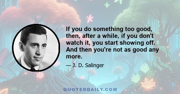 If you do something too good, then, after a while, if you don't watch it, you start showing off. And then you're not as good any more.