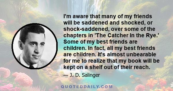 I'm aware that many of my friends will be saddened and shocked, or shock-saddened, over some of the chapters in 'The Catcher In the Rye.' Some of my best friends are children. In fact, all my best friends are children.