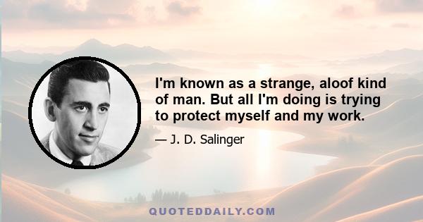 I'm known as a strange, aloof kind of man. But all I'm doing is trying to protect myself and my work.