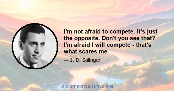 I'm not afraid to compete. It's just the opposite. Don't you see that? I'm afraid I will compete - that's what scares me.